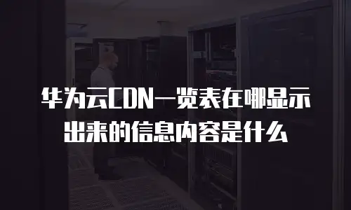 华为云CDN一览表在哪显示出来的信息内容是什么