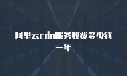 阿里云cdn服务收费多少钱一年