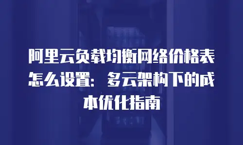 阿里云负载均衡网络价格表怎么设置：多云架构下的成本优化指南
