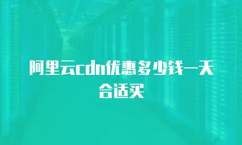 阿里云cdn优惠多少钱一天合适买