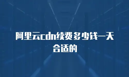 阿里云cdn续费多少钱一天合适的