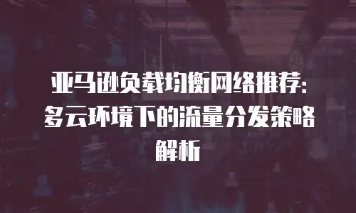 亚马逊负载均衡网络推荐：多云环境下的流量分发策略解析