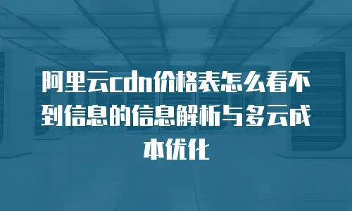 阿里云cdn价格表怎么看不到信息的信息解析与多云成本优化