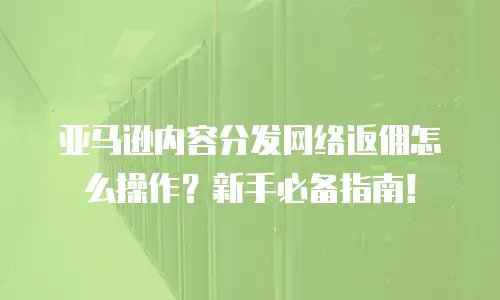 亚马逊内容分发网络返佣怎么操作？新手必备指南！
