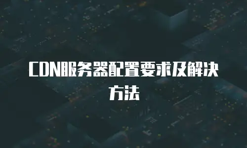 CDN服务器配置要求及解决方法