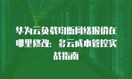 华为云负载均衡网络报价在哪里修改：多云成本管控实战指南