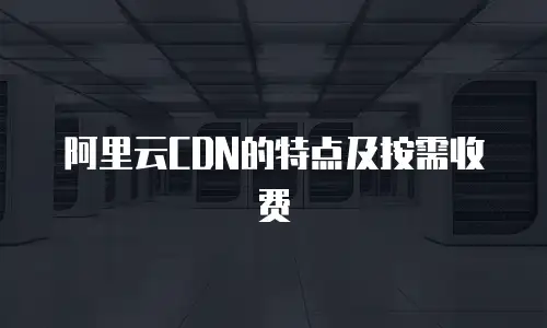阿里云CDN的特点及按需收费