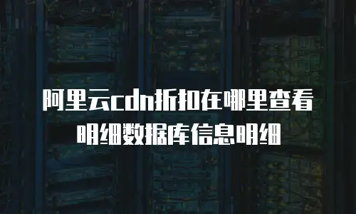 阿里云cdn折扣在哪里查看明细数据库信息明细