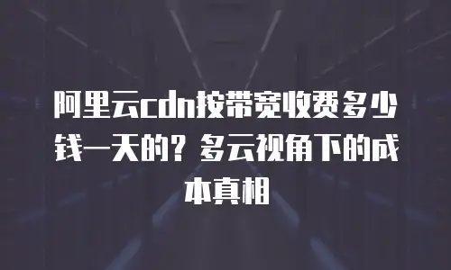 阿里云cdn按带宽收费多少钱一天的？多云视角下的成本真相