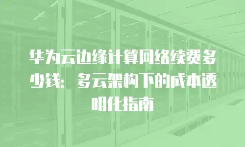 华为云边缘计算网络续费多少钱：多云架构下的成本透明化指南