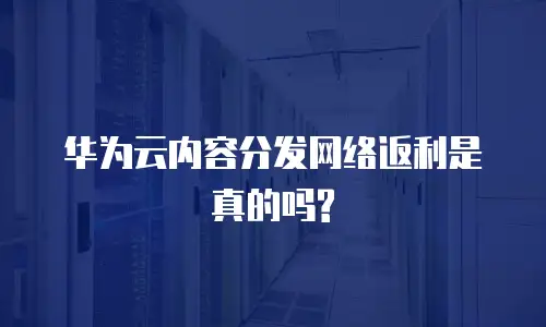 华为云内容分发网络返利是真的吗?
