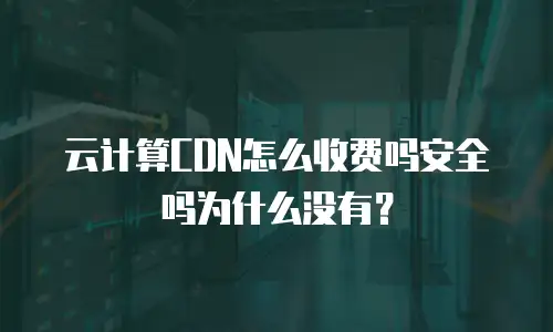 云计算CDN怎么收费吗安全吗为什么没有？