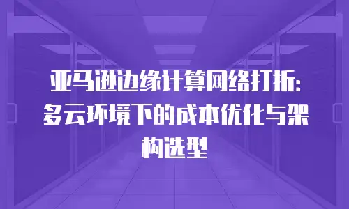 亚马逊边缘计算网络打折：多云环境下的成本优化与架构选型