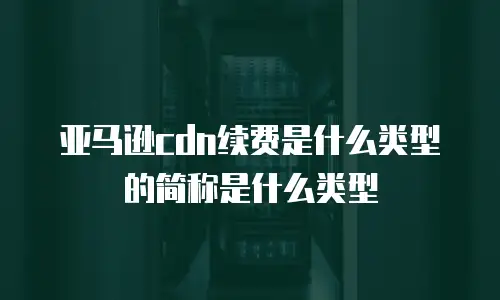 亚马逊cdn续费是什么类型的简称是什么类型