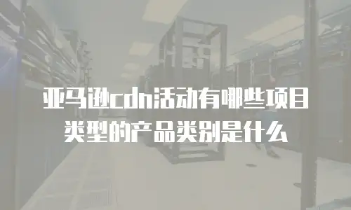 亚马逊cdn活动有哪些项目类型的产品类别是什么