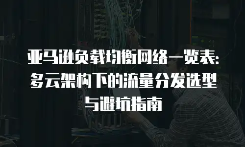 亚马逊负载均衡网络一览表：多云架构下的流量分发选型与避坑指南