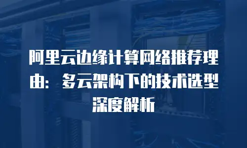 阿里云边缘计算网络推荐理由：多云架构下的技术选型深度解析