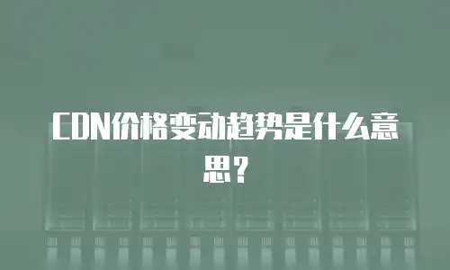 CDN价格变动趋势是什么意思？