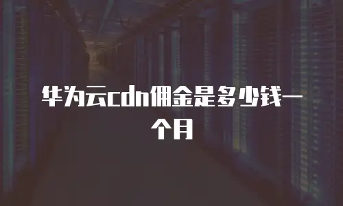 华为云cdn佣金是多少钱一个月