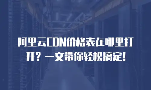 阿里云CDN价格表在哪里打开？一文带你轻松搞定！