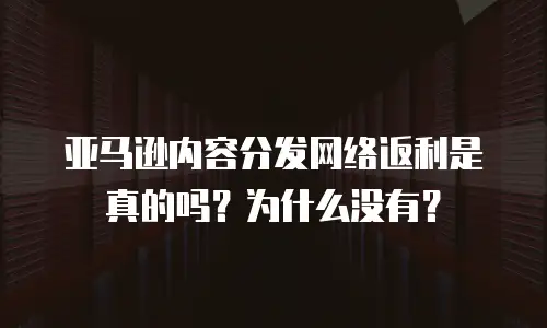 亚马逊内容分发网络返利是真的吗？为什么没有？