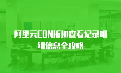 阿里云CDN折扣查看记录明细信息全攻略