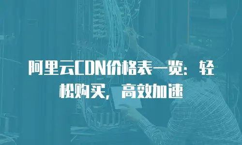 阿里云CDN价格表一览：轻松购买，高效加速