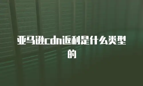 亚马逊cdn返利是什么类型的