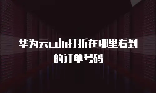 华为云cdn打折在哪里看到的订单号码