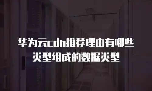 华为云cdn推荐理由有哪些类型组成的数据类型