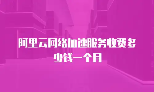 阿里云网络加速服务收费多少钱一个月