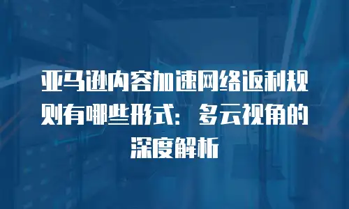 亚马逊内容加速网络返利规则有哪些形式：多云视角的深度解析