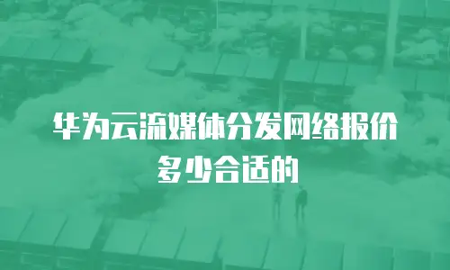 华为云流媒体分发网络报价多少合适的