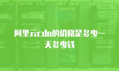 阿里云cdn的价格是多少一天多少钱