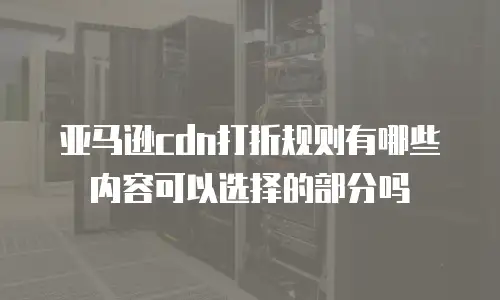 亚马逊cdn打折规则有哪些内容可以选择的部分吗