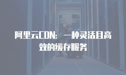 阿里云CDN：一种灵活且高效的缓存服务