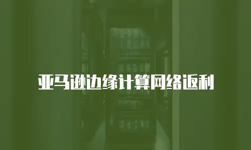 亚马逊边缘计算网络返利
