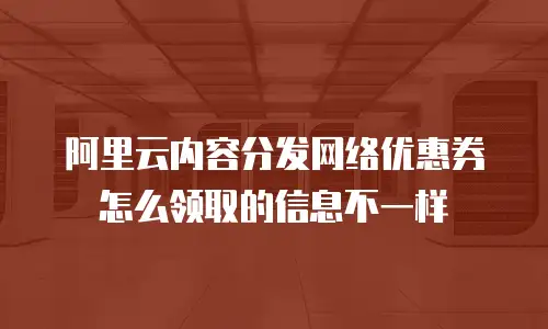 阿里云内容分发网络优惠券怎么领取的信息不一样
