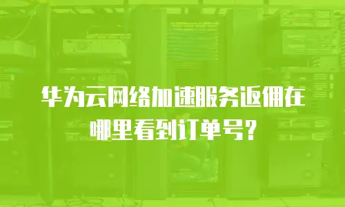 华为云网络加速服务返佣在哪里看到订单号？