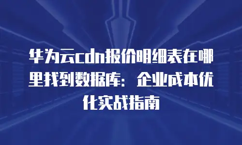 华为云cdn报价明细表在哪里找到数据库：企业成本优化实战指南