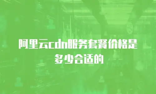 阿里云cdn服务套餐价格是多少合适的