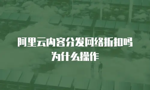 阿里云内容分发网络折扣吗为什么操作