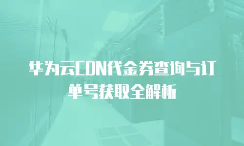 华为云CDN代金券查询与订单号获取全解析