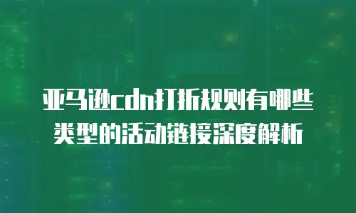 亚马逊cdn打折规则有哪些类型的活动链接深度解析