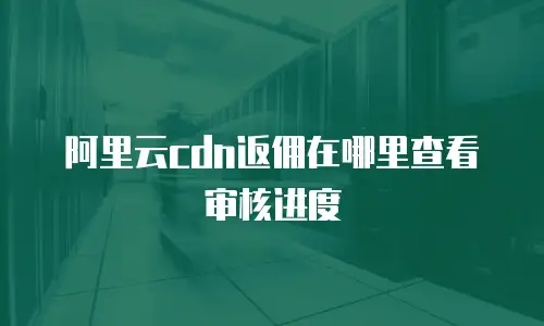 阿里云cdn返佣在哪里查看审核进度