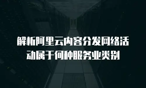 解析阿里云内容分发网络活动属于何种服务业类别