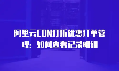 阿里云CDN打折优惠订单管理：如何查看记录明细