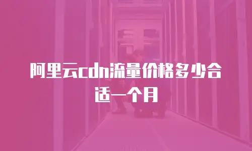 阿里云cdn流量价格多少合适一个月