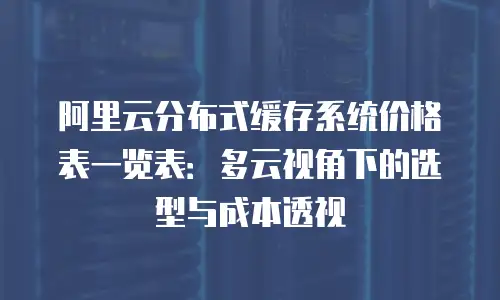 阿里云分布式缓存系统价格表一览表：多云视角下的选型与成本透视
