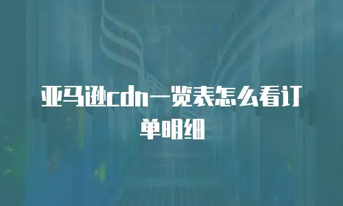 亚马逊cdn一览表怎么看订单明细